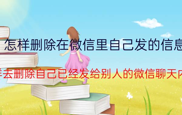 怎样删除在微信里自己发的信息 怎样去删除自己已经发给别人的微信聊天内容？